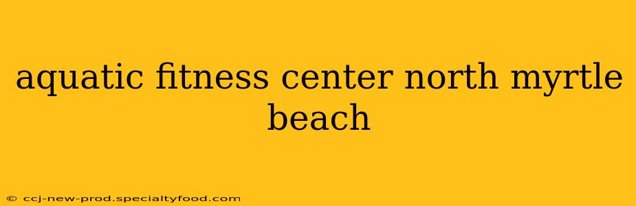 aquatic fitness center north myrtle beach