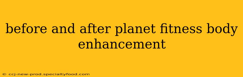 before and after planet fitness body enhancement