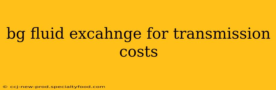 bg fluid excahnge for transmission costs
