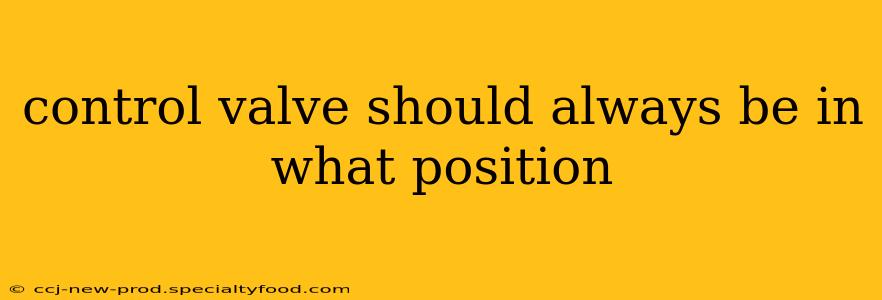 control valve should always be in what position