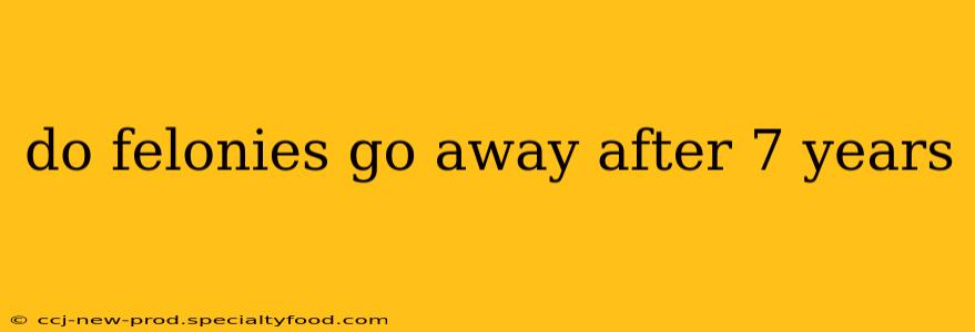 do felonies go away after 7 years