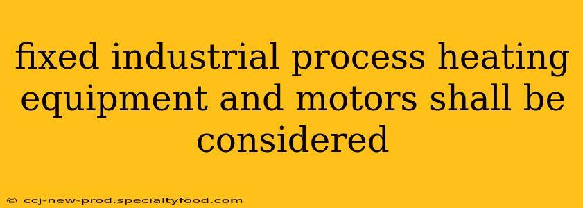 fixed industrial process heating equipment and motors shall be considered