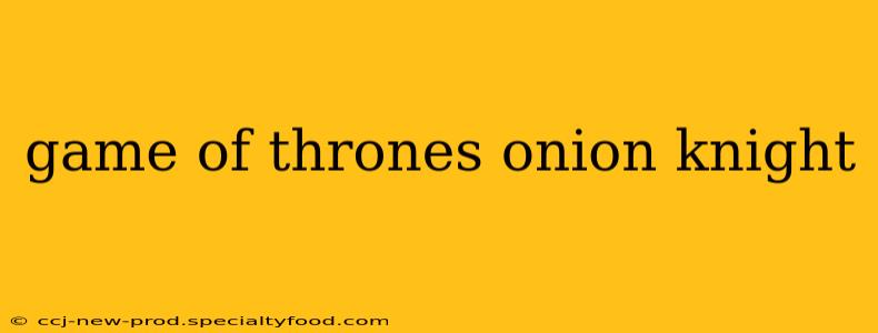 game of thrones onion knight