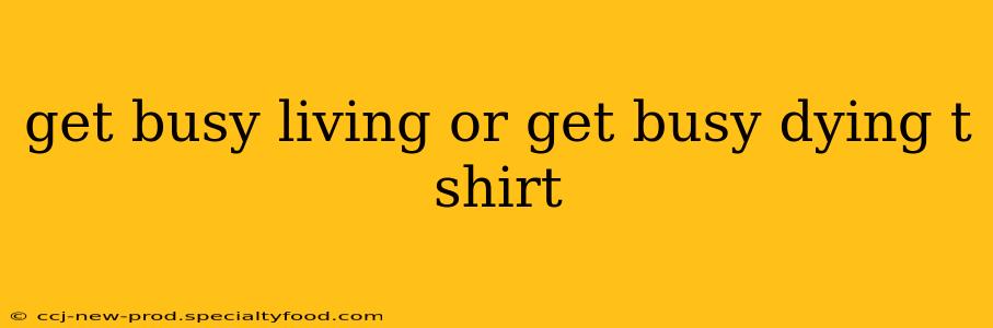 get busy living or get busy dying t shirt