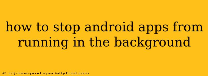 how to stop android apps from running in the background