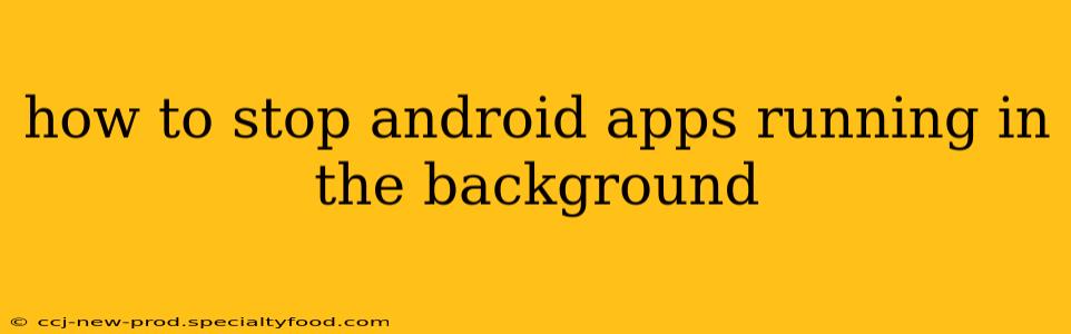 how to stop android apps running in the background