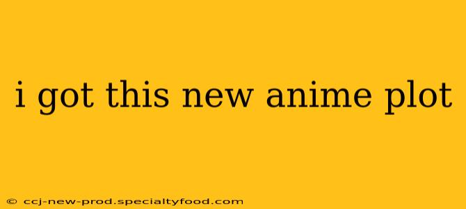 i got this new anime plot