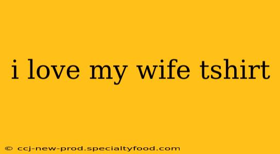 i love my wife tshirt