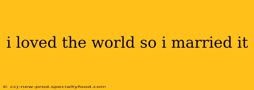 i loved the world so i married it