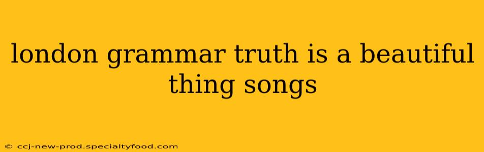 london grammar truth is a beautiful thing songs