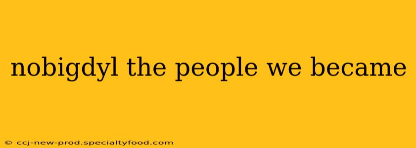 nobigdyl the people we became