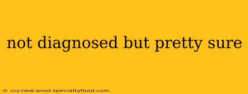 not diagnosed but pretty sure not diagnosed but pretty sure