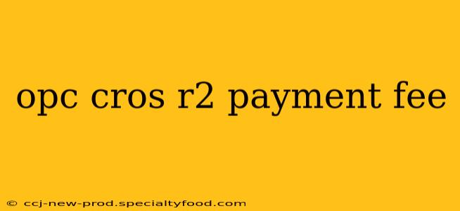 opc cros r2 payment fee