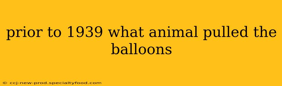 prior to 1939 what animal pulled the balloons