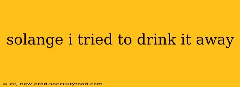 solange i tried to drink it away