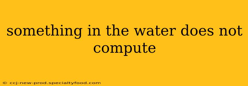 something in the water does not compute